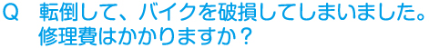 Q　転倒して、バイクを破損してしまいました。修理費はかかりますか？