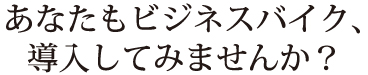 あなたもビジネスバイク、導入してみませんか？