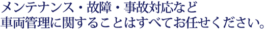 メンテナンス・故障・事故対応など車両管理に関することはすべてお任せください。