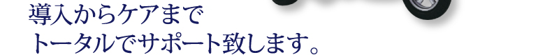 導入からケアまでトータルでサポート致します。