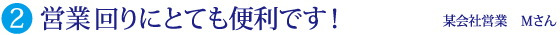 営業回りにとても便利です！ 某会社営業 Ｍさん