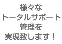 様々なトータルサポート管理を実現致します！