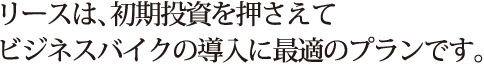 リースは、初期投資を押さえてビジネスバイクの導入に最適のプランです。