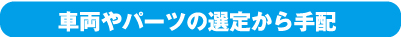 車両やパーツの選定から手配