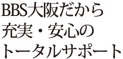 BBS大阪だから充実・安心のトータルサポート