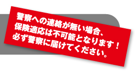 警察への連絡が無い場合、保険適応は不可能となります！必ず警察に届けてください。